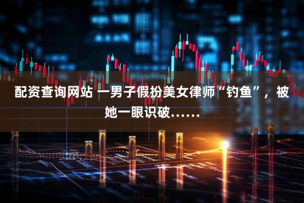 配资查询网站 一男子假扮美女律师“钓鱼”，被她一眼识破……