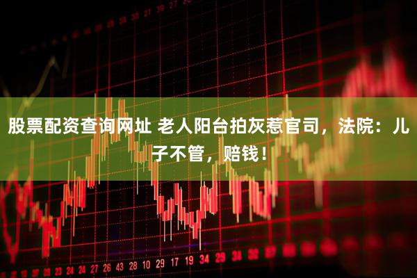股票配资查询网址 老人阳台拍灰惹官司，法院：儿子不管，赔钱！