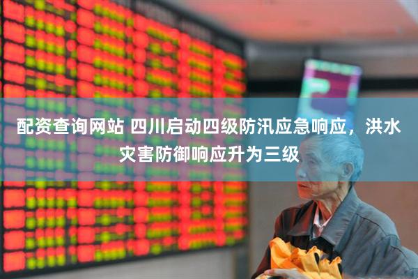 配资查询网站 四川启动四级防汛应急响应，洪水灾害防御响应升为三级