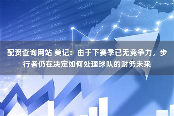 配资查询网站 美记：由于下赛季已无竞争力，步行者仍在决定如何处理球队的财务未来