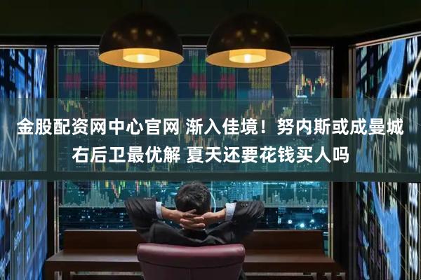 金股配资网中心官网 渐入佳境！努内斯或成曼城右后卫最优解 夏天还要花钱买人吗