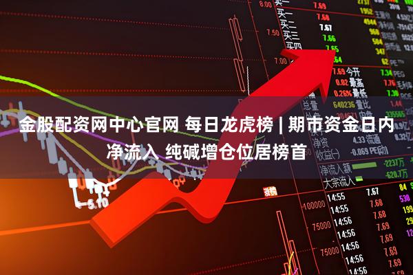 金股配资网中心官网 每日龙虎榜 | 期市资金日内净流入 纯碱增仓位居榜首
