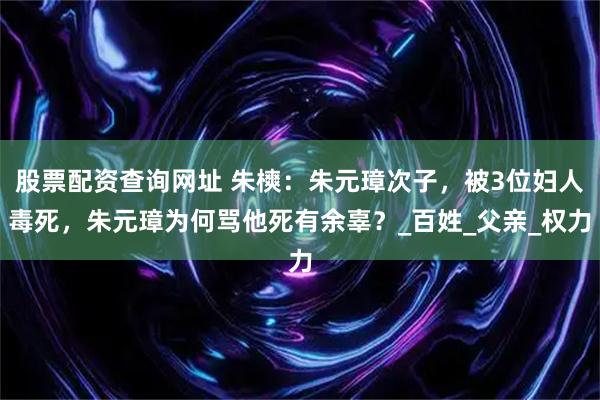 股票配资查询网址 朱樉：朱元璋次子，被3位妇人毒死，朱元璋为何骂他死有余辜？_百姓_父亲_权力
