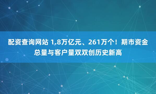 配资查询网站 1.8万亿元、261万个！期市资金总量与客户量双双创历史新高