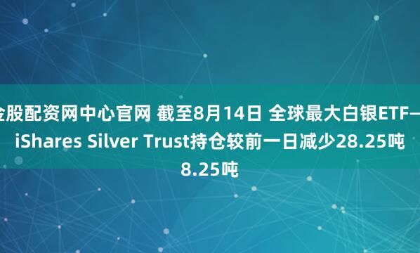 金股配资网中心官网 截至8月14日 全球最大白银ETF——iShares Silver Trust持仓较前一日减少28.25吨