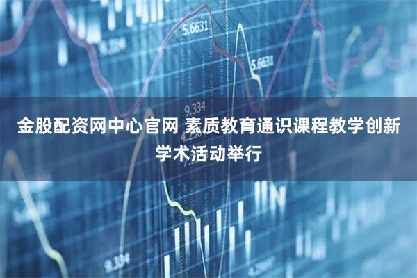 金股配资网中心官网 素质教育通识课程教学创新学术活动举行