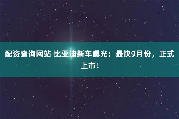 配资查询网站 比亚迪新车曝光：最快9月份，正式上市！