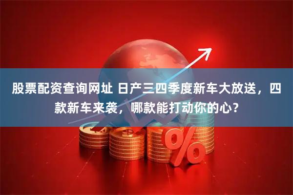 股票配资查询网址 日产三四季度新车大放送，四款新车来袭，哪款能打动你的心？