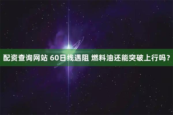 配资查询网站 60日线遇阻 燃料油还能突破上行吗？