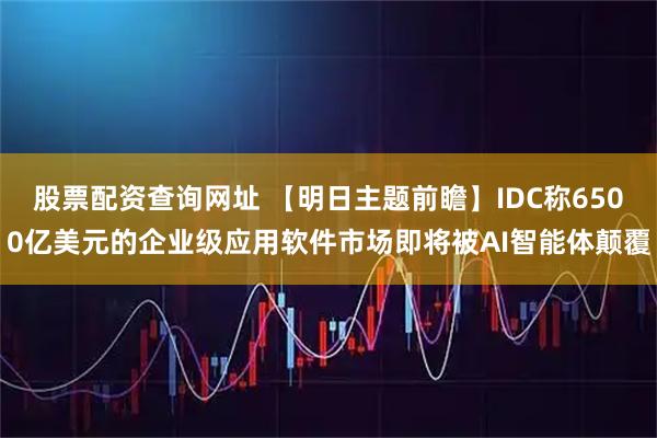 股票配资查询网址 【明日主题前瞻】IDC称6500亿美元的企业级应用软件市场即将被AI智能体颠覆