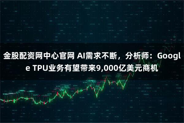 金股配资网中心官网 AI需求不断，分析师：Google TPU业务有望带来9,000亿美元商机