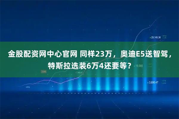 金股配资网中心官网 同样23万，奥迪E5送智驾，特斯拉选装6万4还要等？