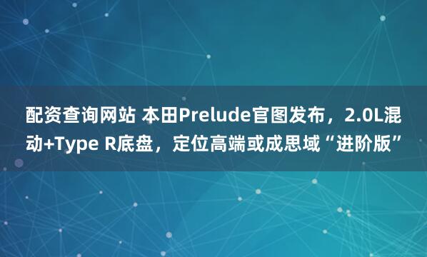 配资查询网站 本田Prelude官图发布，2.0L混动+Type R底盘，定位高端或成思域“进阶版”