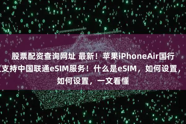 股票配资查询网址 最新！苹果iPhoneAir国行版当前仅支持中国联通eSIM服务！什么是eSIM，如何设置，一文看懂