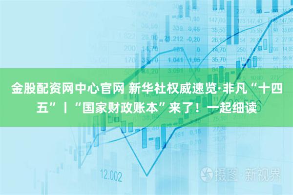 金股配资网中心官网 新华社权威速览·非凡“十四五”丨“国家财政账本”来了！一起细读