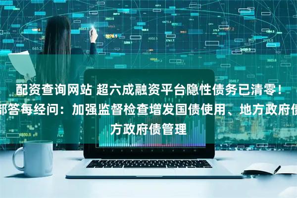配资查询网站 超六成融资平台隐性债务已清零！财政部答每经问：加强监督检查增发国债使用、地方政府债管理