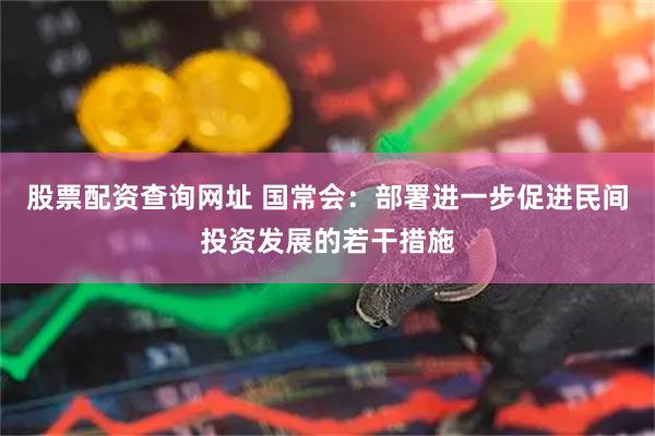 股票配资查询网址 国常会：部署进一步促进民间投资发展的若干措施
