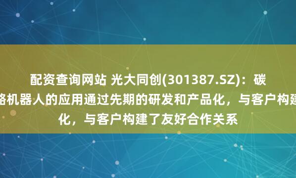 配资查询网站 光大同创(301387.SZ)：碳纤维产品在外骨骼机器人的应用通过先期的研发和产品化，与客户构建了友好合作关系