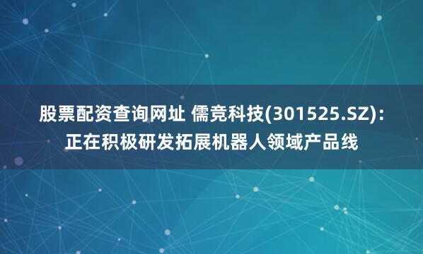 股票配资查询网址 儒竞科技(301525.SZ)：正在积极研发拓展机器人领域产品线