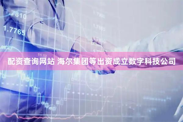 配资查询网站 海尔集团等出资成立数字科技公司