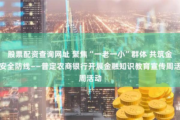 股票配资查询网址 聚焦“一老一小”群体 共筑金融安全防线——普定农商银行开展金融知识教育宣传周活动