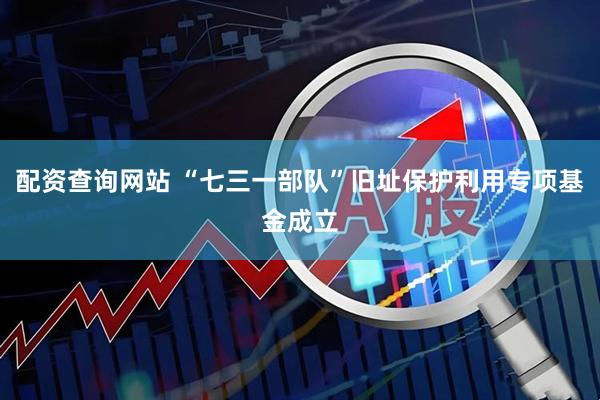 配资查询网站 “七三一部队”旧址保护利用专项基金成立