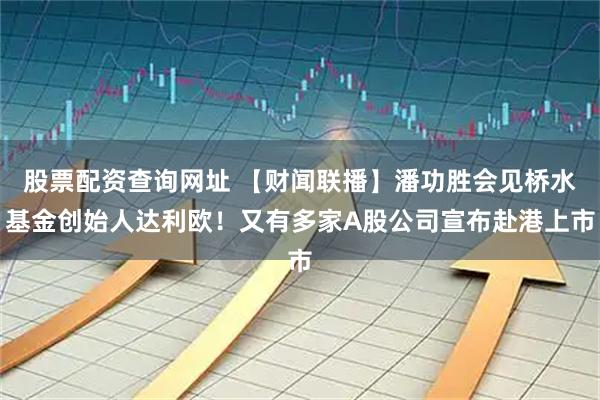 股票配资查询网址 【财闻联播】潘功胜会见桥水基金创始人达利欧！又有多家A股公司宣布赴港上市