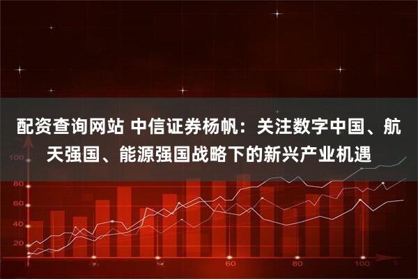 配资查询网站 中信证券杨帆：关注数字中国、航天强国、能源强国战略下的新兴产业机遇
