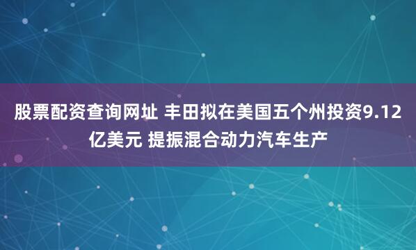 股票配资查询网址 丰田拟在美国五个州投资9.12亿美元 提振混合动力汽车生产