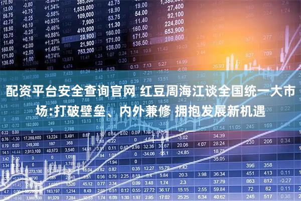 配资平台安全查询官网 红豆周海江谈全国统一大市场:打破壁垒、内外兼修 拥抱发展新机遇