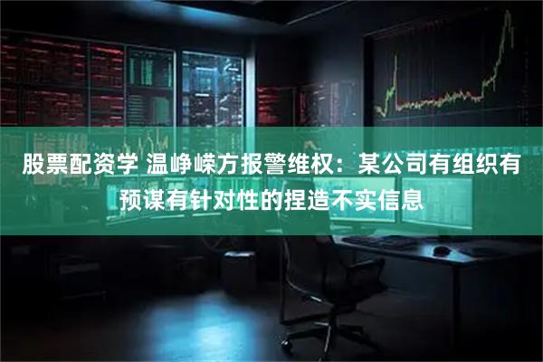 股票配资学 温峥嵘方报警维权：某公司有组织有预谋有针对性的捏造不实信息